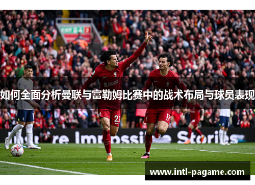 如何全面分析曼联与富勒姆比赛中的战术布局与球员表现