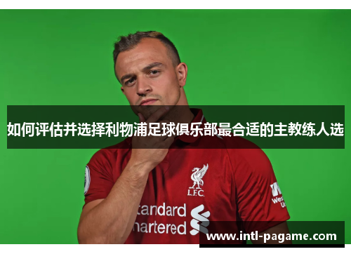 如何评估并选择利物浦足球俱乐部最合适的主教练人选