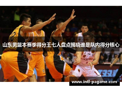 山东男篮本赛季得分王七人盘点揭晓谁是队内得分核心