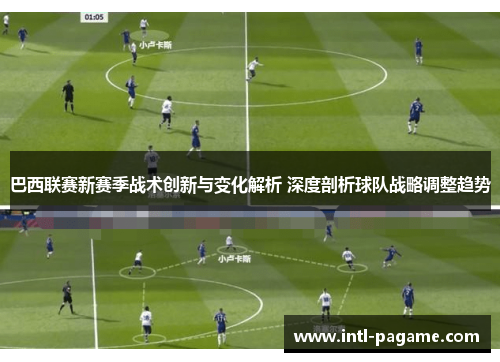巴西联赛新赛季战术创新与变化解析 深度剖析球队战略调整趋势