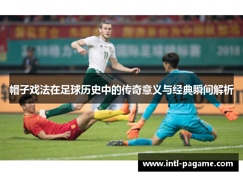 帽子戏法在足球历史中的传奇意义与经典瞬间解析