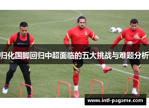 归化国脚回归中超面临的五大挑战与难题分析