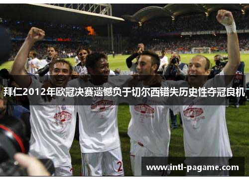 拜仁2012年欧冠决赛遗憾负于切尔西错失历史性夺冠良机