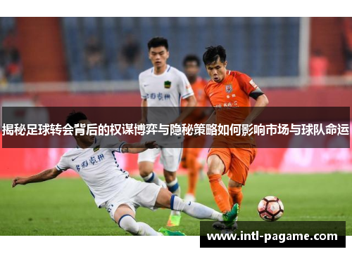 揭秘足球转会背后的权谋博弈与隐秘策略如何影响市场与球队命运