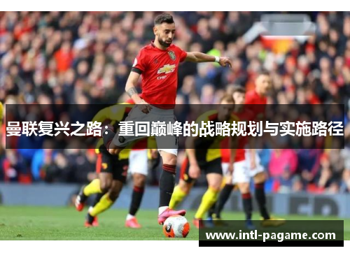曼联复兴之路：重回巅峰的战略规划与实施路径