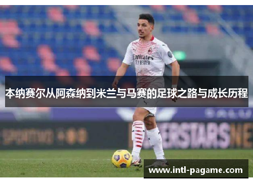 本纳赛尔从阿森纳到米兰与马赛的足球之路与成长历程