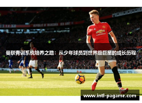 曼联青训系统培养之路：从少年球员到世界级巨星的成长历程