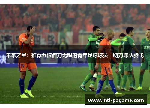 未来之星：推荐五位潜力无限的青年足球球员，助力球队腾飞