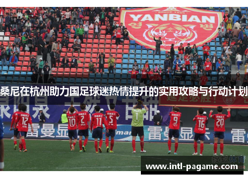 桑尼在杭州助力国足球迷热情提升的实用攻略与行动计划 桑尼在杭州助力国足球迷热情提升的实用攻略与行动计划