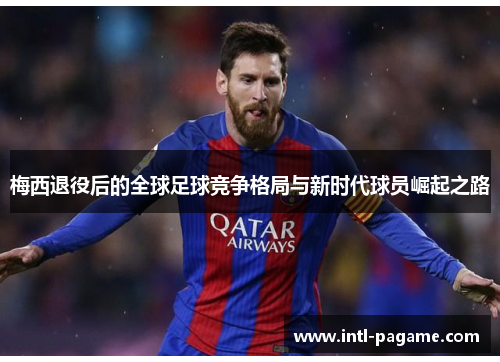 梅西退役后的全球足球竞争格局与新时代球员崛起之路