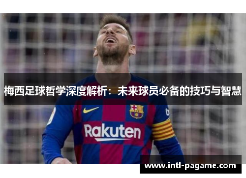 梅西足球哲学深度解析：未来球员必备的技巧与智慧