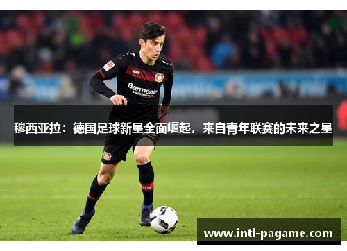 穆西亚拉：德国足球新星全面崛起，来自青年联赛的未来之星