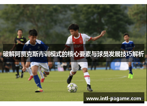 破解阿贾克斯青训模式的核心要素与球员发展技巧解析