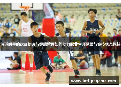 篮球明星的饮食秘诀与健康管理如何助力职业生涯延续与竞技状态保持