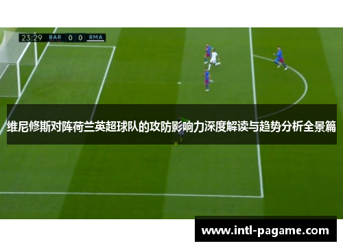 维尼修斯对阵荷兰英超球队的攻防影响力深度解读与趋势分析全景篇