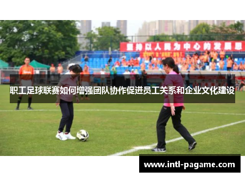 职工足球联赛如何增强团队协作促进员工关系和企业文化建设 职工足球联赛如何增强团队协作促进员工关系和企业文化建设