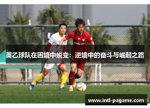 英乙球队在困境中蜕变:逆境中的奋斗与崛起之路 英乙球队在困境中蜕变:逆境中的奋斗与崛起之路