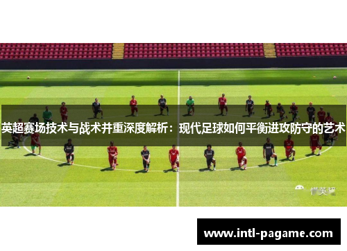 英超赛场技术与战术并重深度解析:现代足球如何平衡进攻防守的艺术 英超赛场技术与战术并重深度解析:现代足球如何平衡进攻防守的艺术
