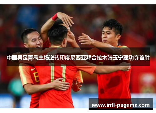 中国男足青岛主场逆转印度尼西亚拜合拉木张玉宁建功夺首胜
