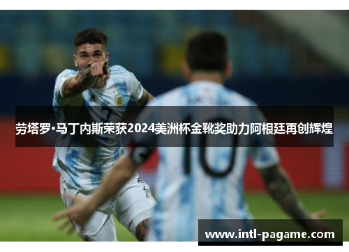 劳塔罗·马丁内斯荣获2024美洲杯金靴奖助力阿根廷再创辉煌