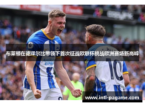 布莱顿在德泽尔比带领下首次征战欧联杯挑战欧洲赛场新高峰