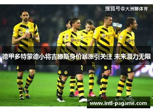 德甲多特蒙德小将吉滕斯身价暴涨引关注 未来潜力无限 德甲多特蒙德小将吉滕斯身价暴涨引关注 未来潜力无限