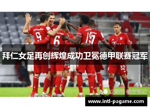 拜仁女足再创辉煌成功卫冕德甲联赛冠军