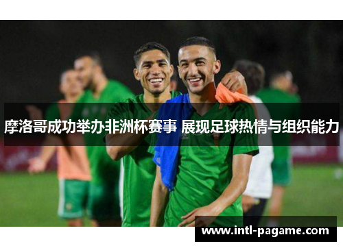 摩洛哥成功举办非洲杯赛事 展现足球热情与组织能力