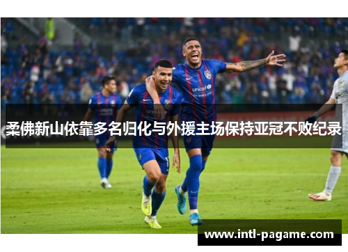 柔佛新山依靠多名归化与外援主场保持亚冠不败纪录