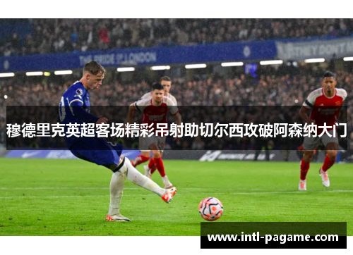 穆德里克英超客场精彩吊射助切尔西攻破阿森纳大门