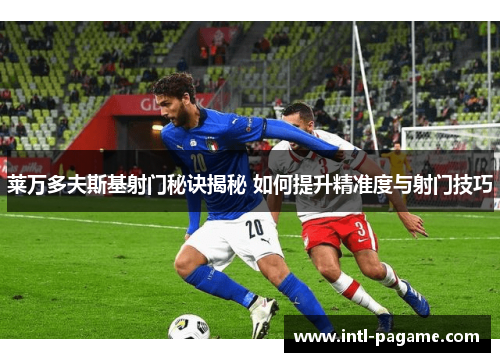莱万多夫斯基射门秘诀揭秘 如何提升精准度与射门技巧
