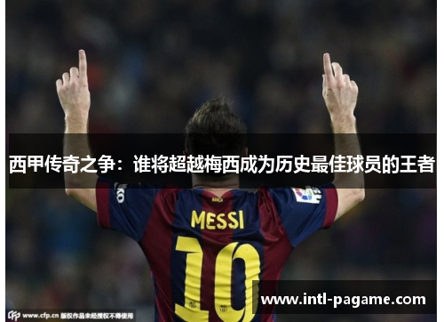 西甲传奇之争：谁将超越梅西成为历史最佳球员的王者