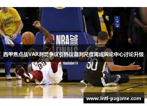 西甲焦点战VAR判罚争议引热议裁判尺度再成舆论中心讨论升级