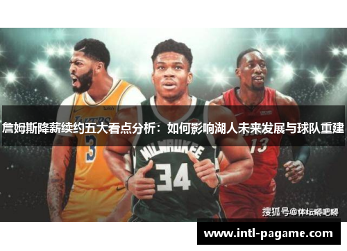 詹姆斯降薪续约五大看点分析：如何影响湖人未来发展与球队重建