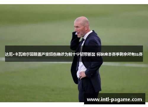 达尼·卡瓦哈尔因膝盖严重扭伤确诊为前十字韧带断裂 将缺席本赛季剩余所有比赛