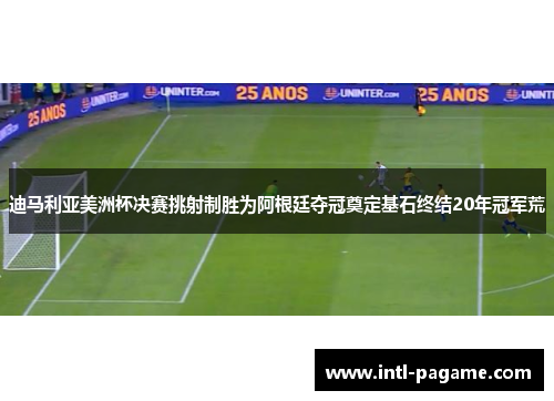 迪马利亚美洲杯决赛挑射制胜为阿根廷夺冠奠定基石终结20年冠军荒