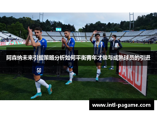 阿森纳未来引援策略分析如何平衡青年才俊与成熟球员的引进