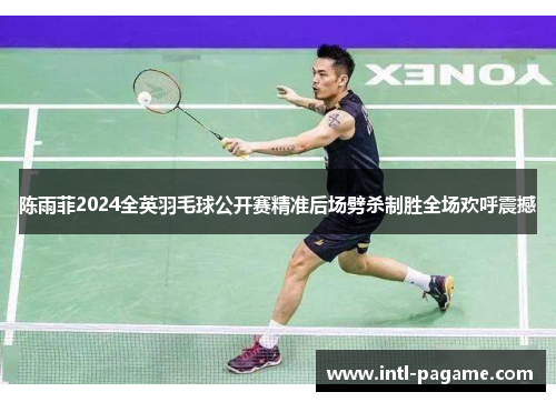 陈雨菲2024全英羽毛球公开赛精准后场劈杀制胜全场欢呼震撼