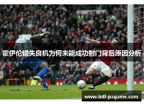 霍伊伦错失良机为何未能成功射门背后原因分析