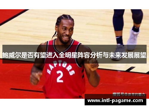 鲍威尔是否有望进入全明星阵容分析与未来发展展望