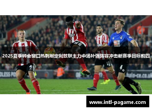 2025夏季转会窗口热刺敲定利兹联主力中场补强阵容冲击新赛季目标前四