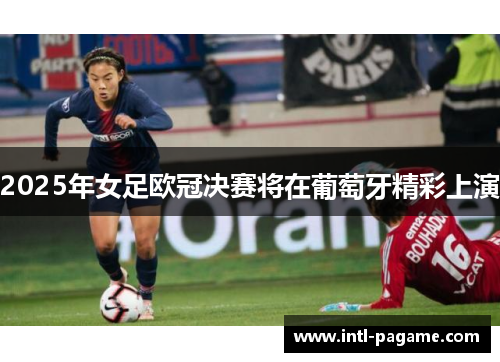 2025年女足欧冠决赛将在葡萄牙精彩上演 2025年女足欧冠决赛将在葡萄牙精彩上演