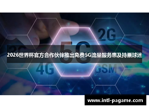 2026世界杯官方合作伙伴推出免费5G流量服务惠及持票球迷 2026世界杯官方合作伙伴推出免费5G流量服务惠及持票球迷
