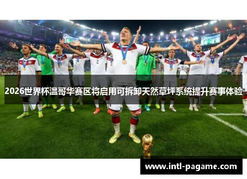 2026世界杯温哥华赛区将启用可拆卸天然草坪系统提升赛事体验 2026世界杯温哥华赛区将启用可拆卸天然草坪系统提升赛事体验