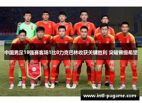 中国男足18强赛客场1比0力克巴林收获关键胜利 突破晋级希望