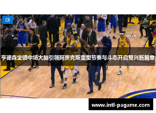 亨德森坐镇中场大脑引领阿贾克斯重塑节奏与斗志开启复兴新篇章