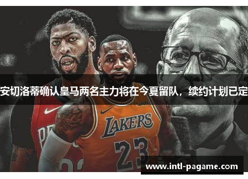 安切洛蒂确认皇马两名主力将在今夏留队,续约计划已定 安切洛蒂确认皇马两名主力将在今夏留队,续约计划已定