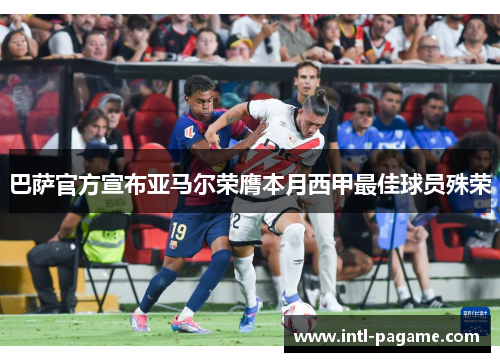 巴萨官方宣布亚马尔荣膺本月西甲最佳球员殊荣 巴萨官方宣布亚马尔荣膺本月西甲最佳球员殊荣