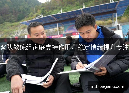 客队教练组家庭支持作用：稳定情绪提升专注