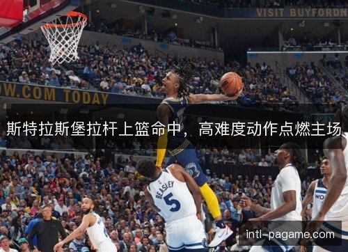 斯特拉斯堡拉杆上篮命中，高难度动作点燃主场